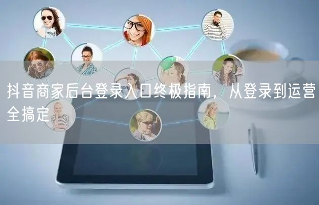 抖音商家后台登录入口终极指南，从登录到运营全搞定