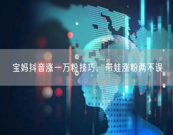 宝妈抖音涨一万粉技巧，带娃涨粉两不误