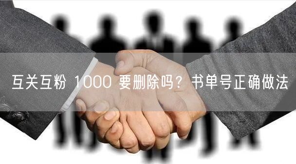 互关互粉 1000 要删除吗？书单号正确做法