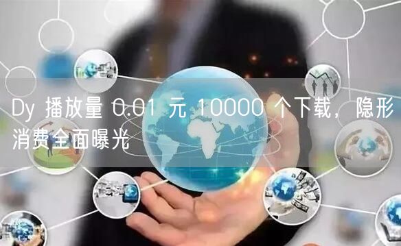 Dy 播放量 0.01 元 10000 个下载，隐形消费全面曝光