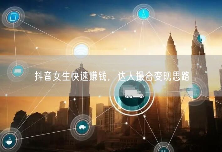 抖音女生快速赚钱，达人撮合变现思路