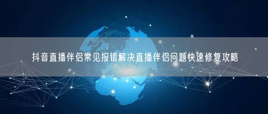 抖音直播伴侣常见报错解决直播伴侣问题快速修复攻略