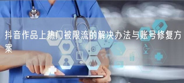 抖音作品上热门被限流的解决办法与账号修复方案