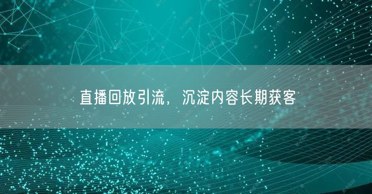直播回放引流，沉淀内容长期获客