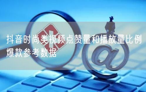 抖音时尚类视频点赞量和播放量比例爆款参考数据