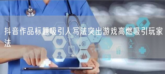 抖音作品标题吸引人写法突出游戏高燃吸引玩家法
