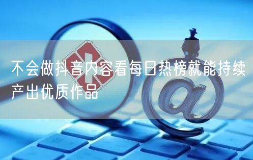 不会做抖音内容看每日热榜就能持续产出优质作品