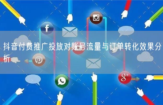 抖音付费推广投放对账号流量与订单转化效果分析