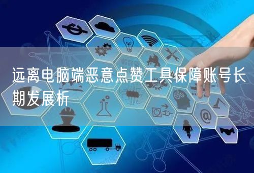 远离电脑端恶意点赞工具保障账号长期发展析