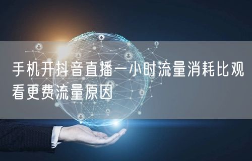 手机开抖音直播一小时流量消耗比观看更费流量原因