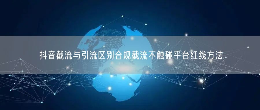 抖音截流与引流区别合规截流不触碰平台红线方法