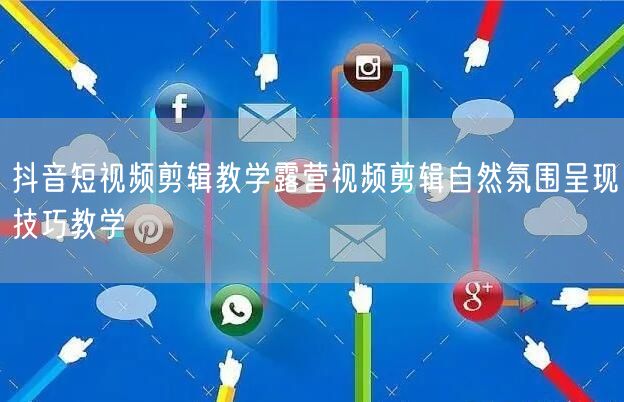 抖音短视频剪辑教学露营视频剪辑自然氛围呈现技巧教学