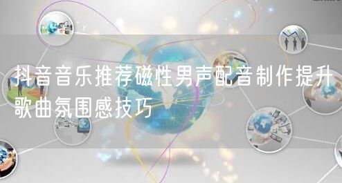 抖音音乐推荐磁性男声配音制作提升歌曲氛围感技巧