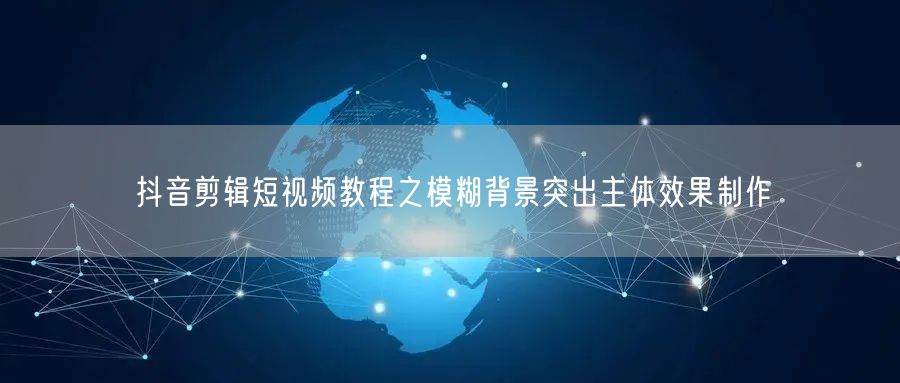 抖音剪辑短视频教程之模糊背景突出主体效果制作