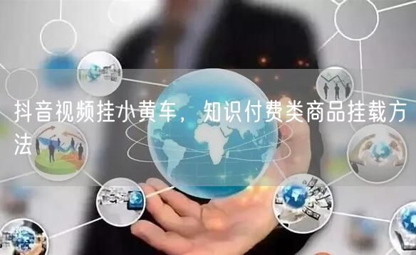 抖音视频挂小黄车，知识付费类商品挂载方法