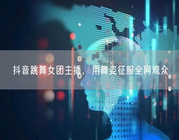抖音跳舞女团主播，用舞姿征服全网观众