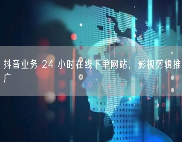 抖音业务 24 小时在线下单网站，影视剪辑推广