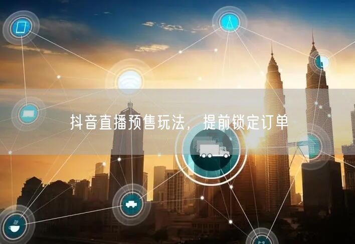 抖音直播预售玩法，提前锁定订单