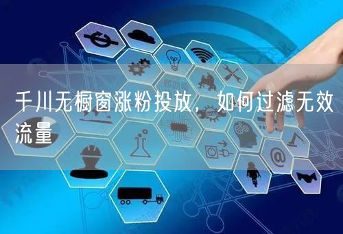 千川无橱窗涨粉投放，如何过滤无效流量
