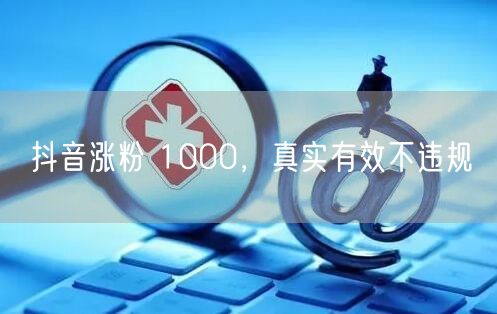 抖音涨粉 1000，真实有效不违规