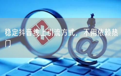 稳定抖音线上引流方式，不用依赖热门