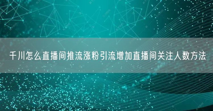千川怎么直播间推流涨粉引流增加直播间关注人数方法