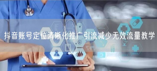抖音账号定位清晰化推广引流减少无效流量教学