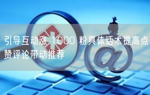 引导互动涨 1000 粉具体话术提高点赞评论带动推荐