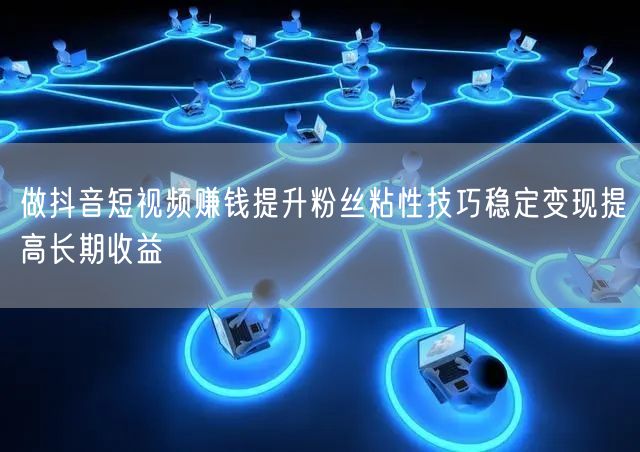 做抖音短视频赚钱提升粉丝粘性技巧稳定变现提高长期收益