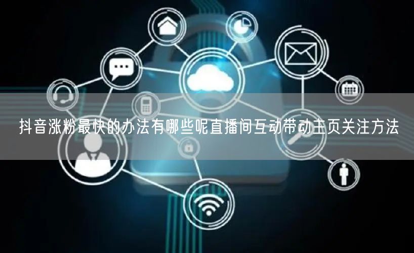 抖音涨粉最快的办法有哪些呢直播间互动带动主页关注方法
