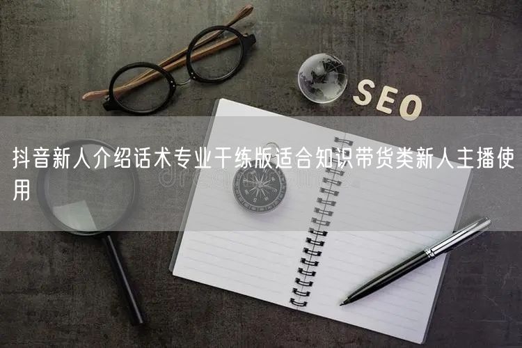 抖音新人介绍话术专业干练版适合知识带货类新人主播使用
