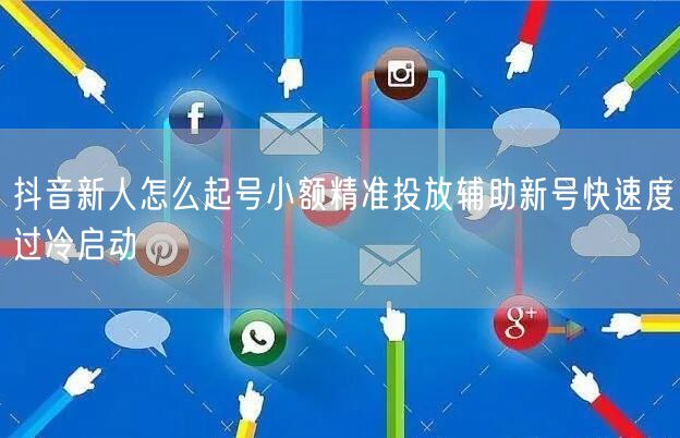 抖音新人怎么起号小额精准投放辅助新号快速度过冷启动