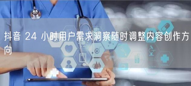 抖音 24 小时用户需求洞察随时调整内容创作方向