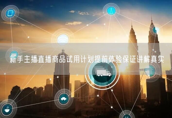新手主播直播商品试用计划提前体验保证讲解真实