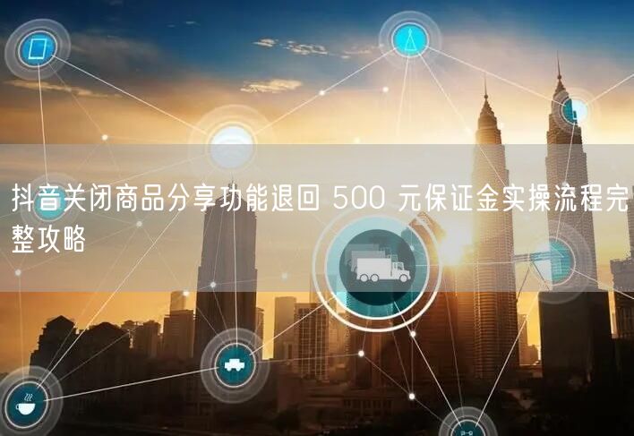 抖音关闭商品分享功能退回 500 元保证金实操流程完整攻略