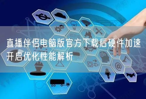 直播伴侣电脑版官方下载后硬件加速开启优化性能解析