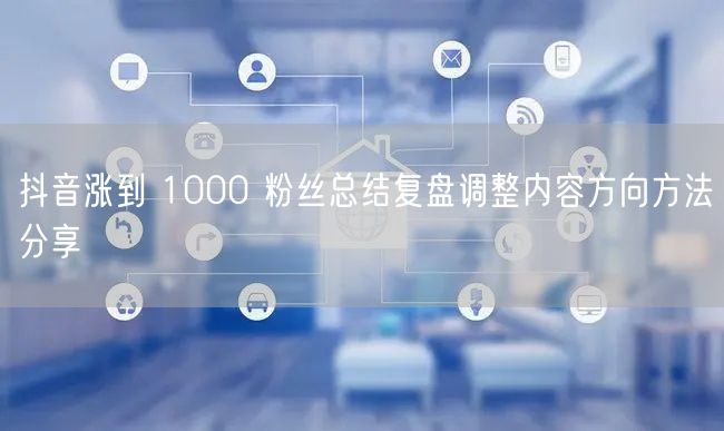 抖音涨到 1000 粉丝总结复盘调整内容方向方法分享