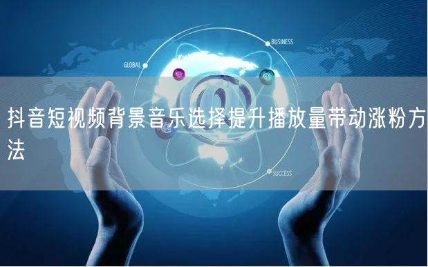 抖音短视频背景音乐选择提升播放量带动涨粉方法