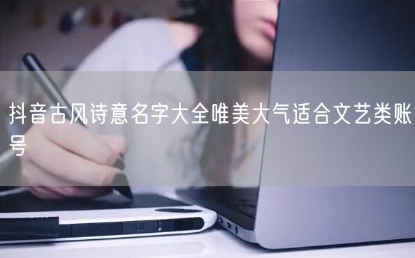 抖音古风诗意名字大全唯美大气适合文艺类账号