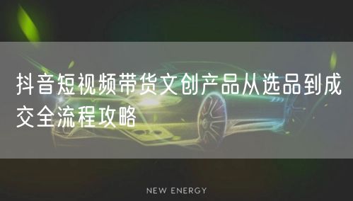 抖音短视频带货文创产品从选品到成交全流程攻略