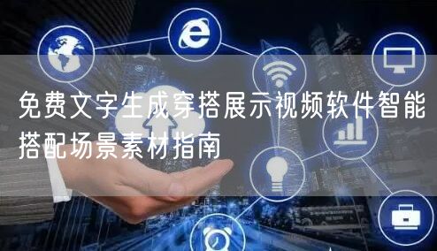 免费文字生成穿搭展示视频软件智能搭配场景素材指南