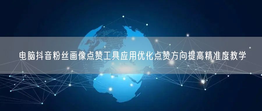 电脑抖音粉丝画像点赞工具应用优化点赞方向提高精准度教学