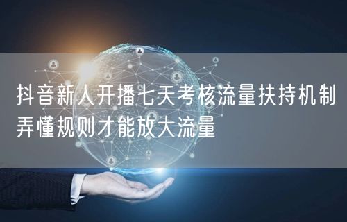 抖音新人开播七天考核流量扶持机制弄懂规则才能放大流量