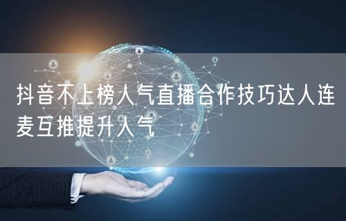 抖音不上榜人气直播合作技巧达人连麦互推提升人气
