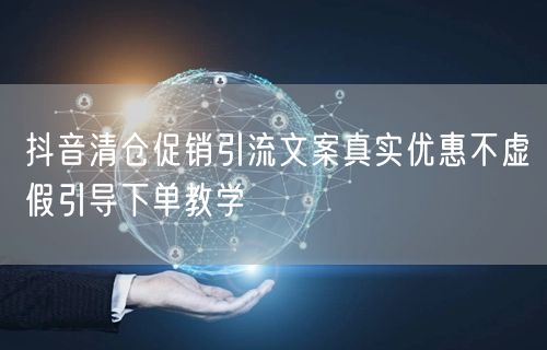 抖音清仓促销引流文案真实优惠不虚假引导下单教学