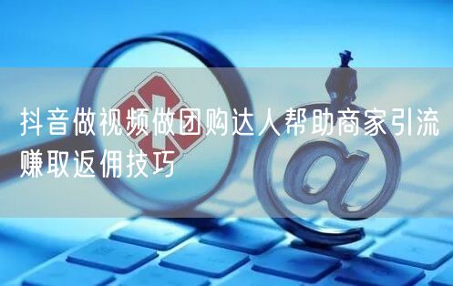抖音做视频做团购达人帮助商家引流赚取返佣技巧