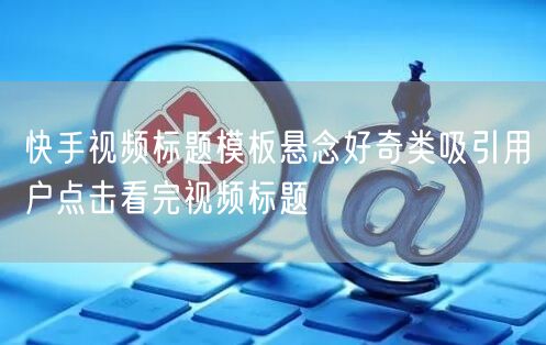 快手视频标题模板悬念好奇类吸引用户点击看完视频标题