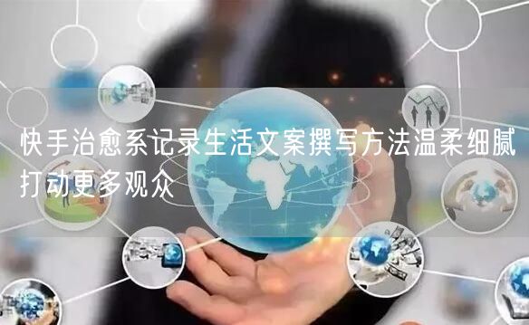 快手治愈系记录生活文案撰写方法温柔细腻打动更多观众