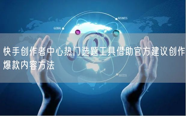 快手创作者中心热门选题工具借助官方建议创作爆款内容方法