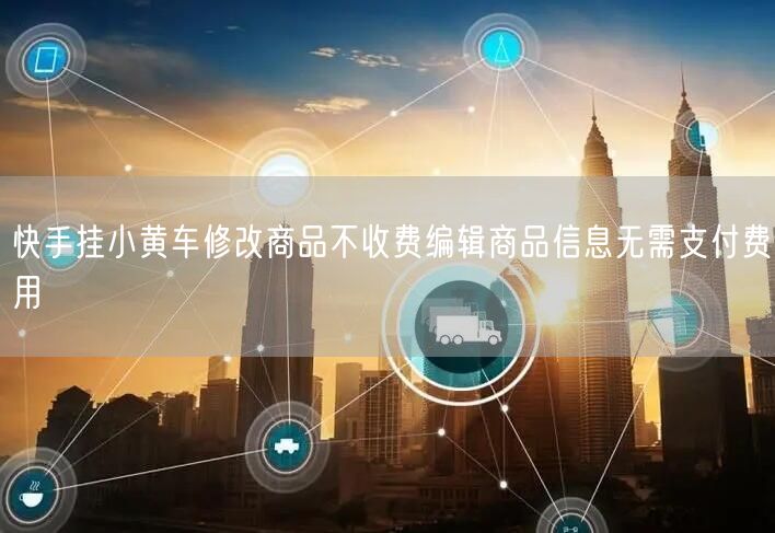 快手挂小黄车修改商品不收费编辑商品信息无需支付费用
